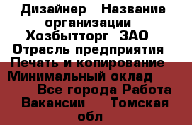 Дизайнер › Название организации ­ Хозбытторг, ЗАО › Отрасль предприятия ­ Печать и копирование › Минимальный оклад ­ 18 000 - Все города Работа » Вакансии   . Томская обл.